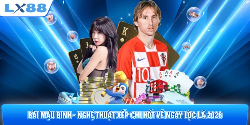 Bài Mậu Binh - Nghệ Thuật Xếp Chi Hốt Về Ngay Lộc Lá 2026