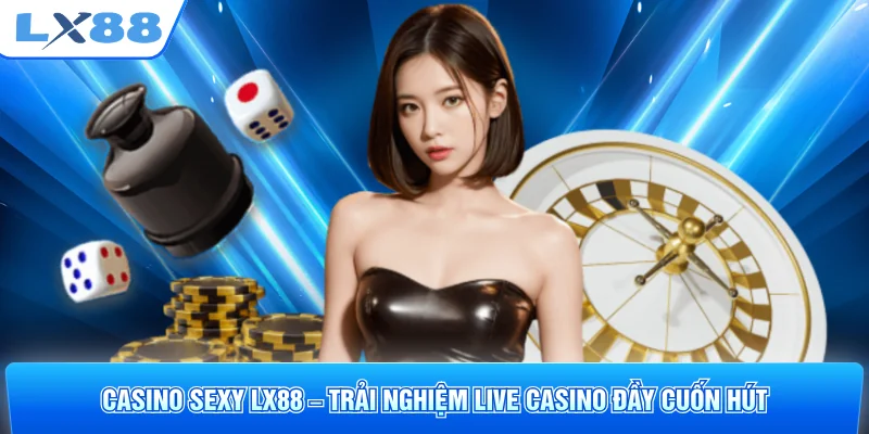 Casino Sexy LX88 – Trải Nghiệm Live Casino Đầy Cuốn Hút